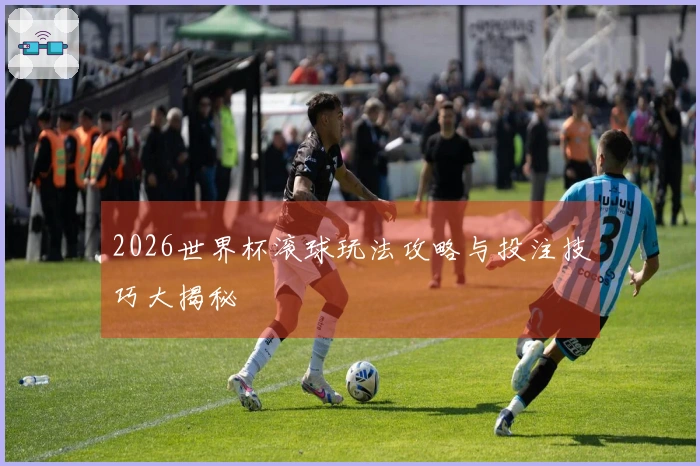 2026世界杯滚球玩法攻略与投注技巧大揭秘