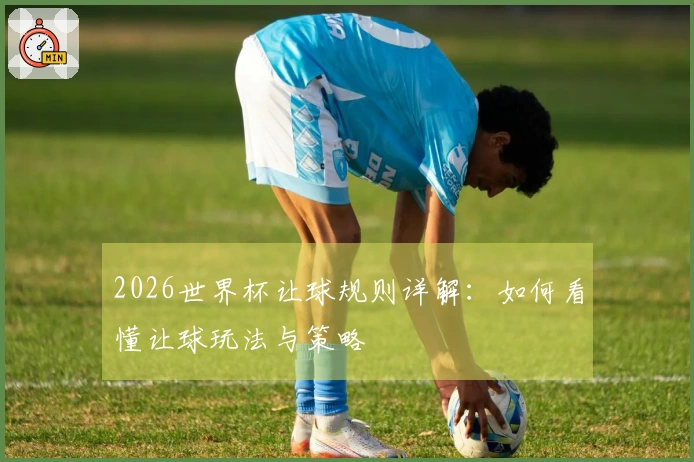 2026世界杯让球规则详解：如何看懂让球玩法与策略