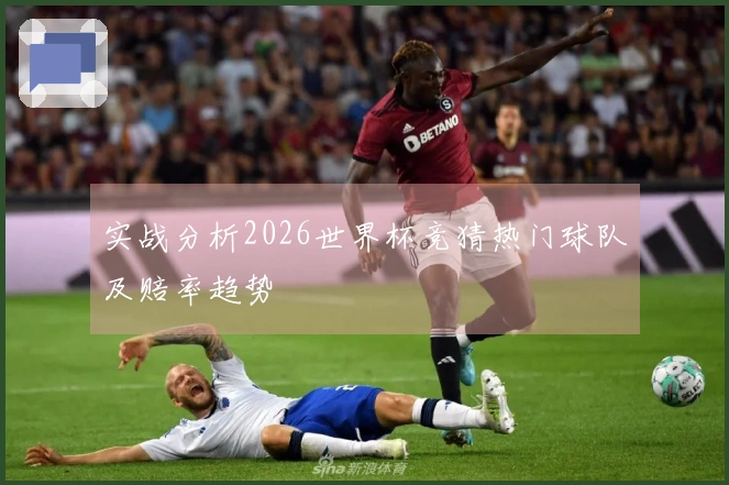 实战分析2026世界杯竞猜热门球队及赔率趋势