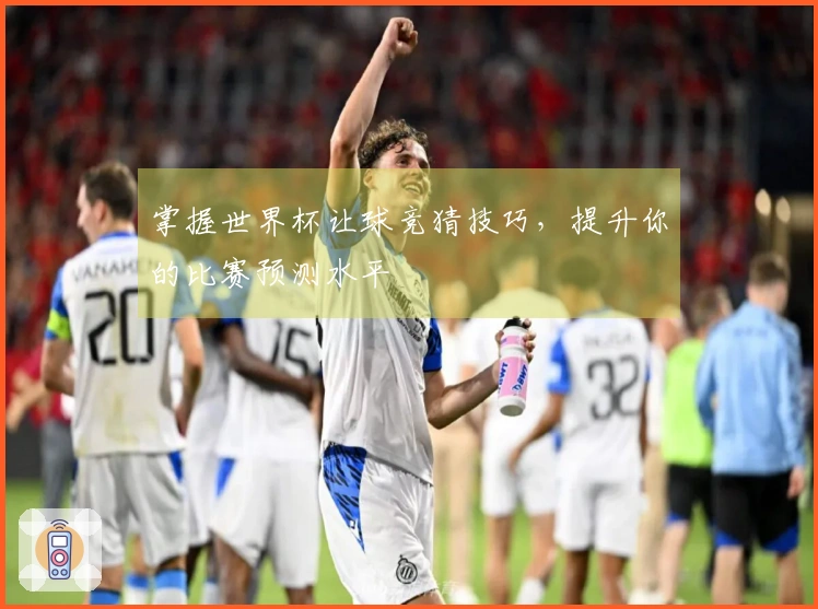 掌握世界杯让球竞猜技巧，提升你的比赛预测水平