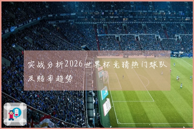 实战分析2026世界杯竞猜热门球队及赔率趋势