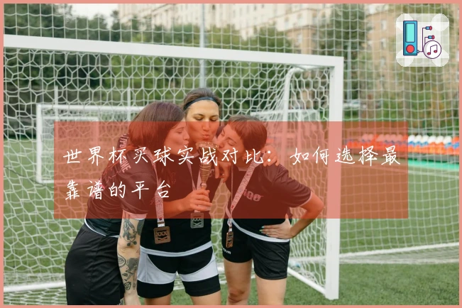 世界杯买球实战对比：如何选择最靠谱的平台
