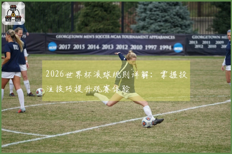 2026世界杯滚球规则详解：掌握投注技巧提升观赛体验