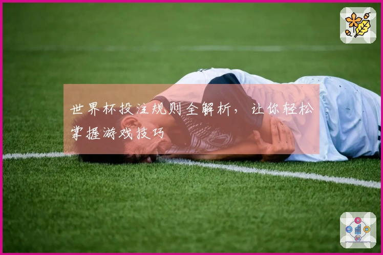 世界杯投注规则全解析，让你轻松掌握游戏技巧
