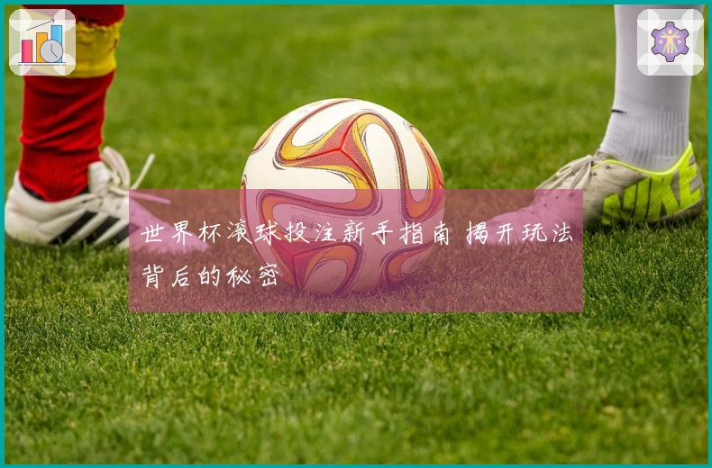 世界杯滚球投注新手指南 揭开玩法背后的秘密