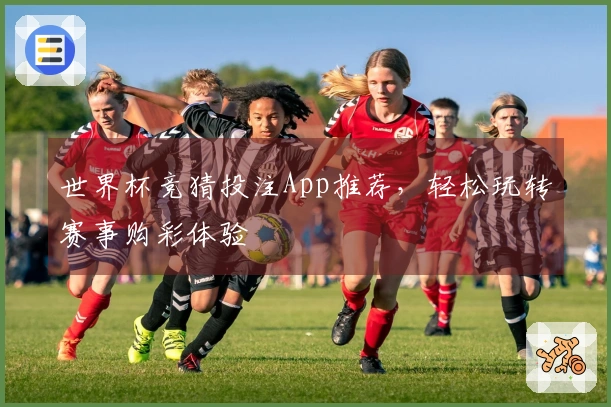 世界杯竞猜投注App推荐，轻松玩转赛事购彩体验