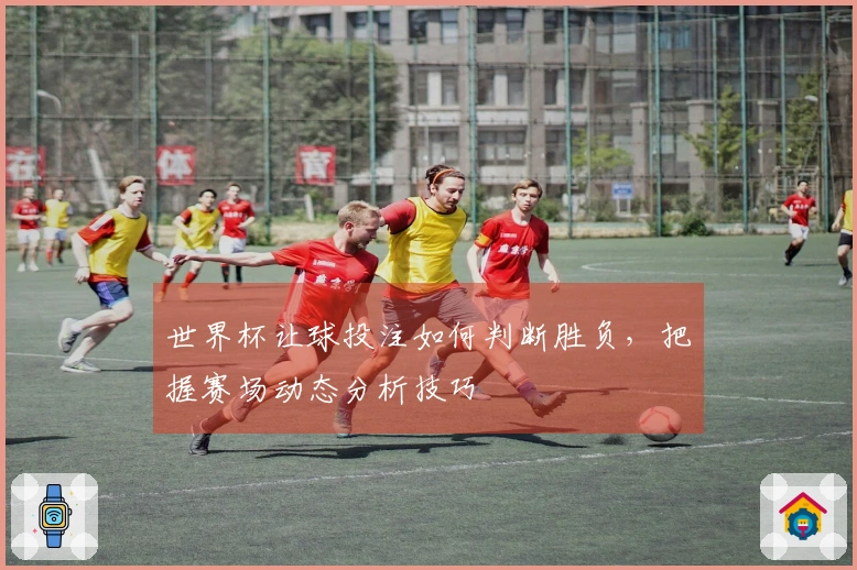 世界杯让球投注如何判断胜负，把握赛场动态分析技巧
