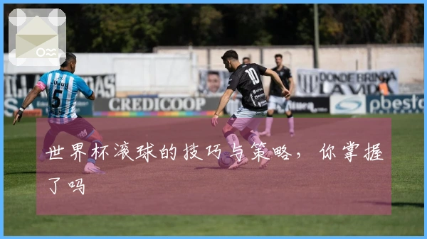 世界杯滚球的技巧与策略，你掌握了吗