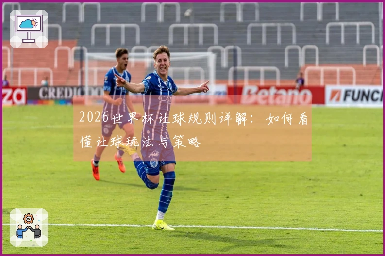 2026世界杯让球规则详解：如何看懂让球玩法与策略