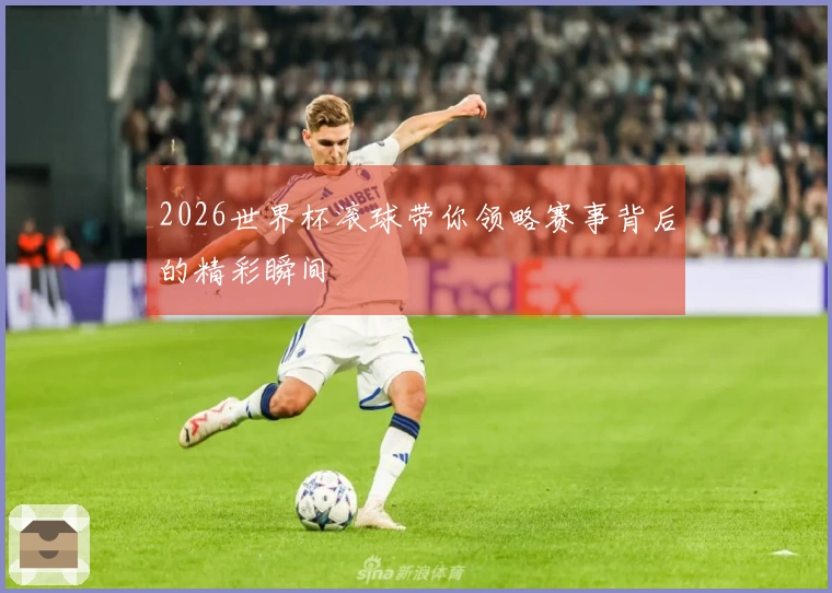 2026世界杯滚球带你领略赛事背后的精彩瞬间