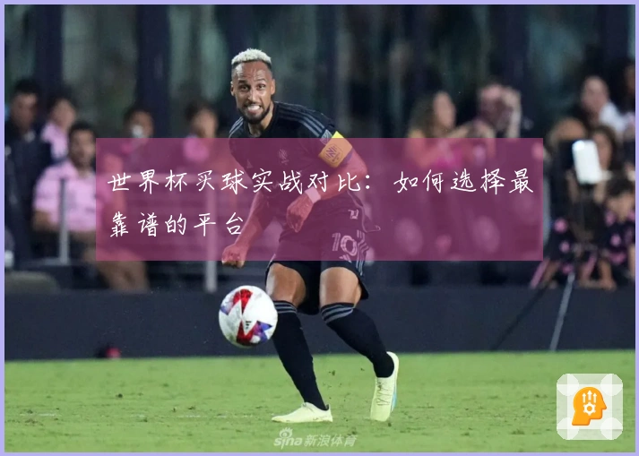 世界杯买球实战对比：如何选择最靠谱的平台