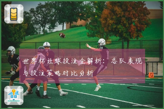 世界杯让球投注全解析：各队表现与投注策略对比分析