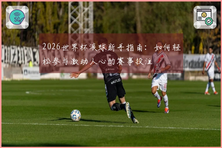 2026世界杯滚球新手指南：如何轻松参与激动人心的赛事投注