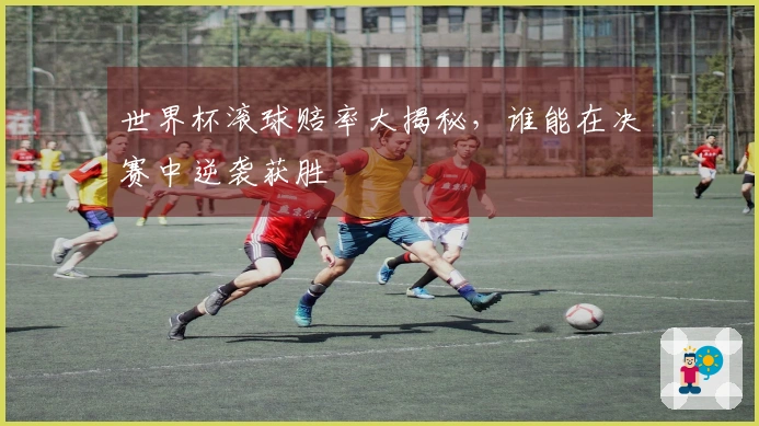 世界杯滚球赔率大揭秘，谁能在决赛中逆袭获胜