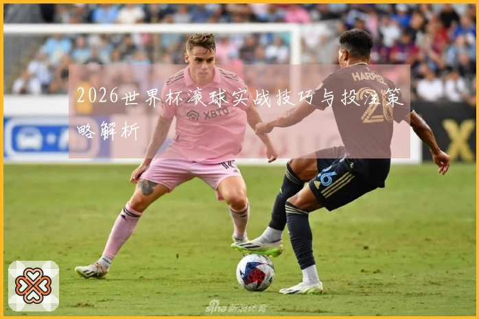 2026世界杯滚球实战技巧与投注策略解析