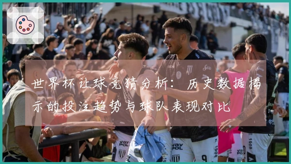 世界杯让球竞猜分析：历史数据揭示的投注趋势与球队表现对比