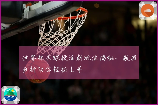 世界杯买球投注新玩法揭秘，数据分析助你轻松上手