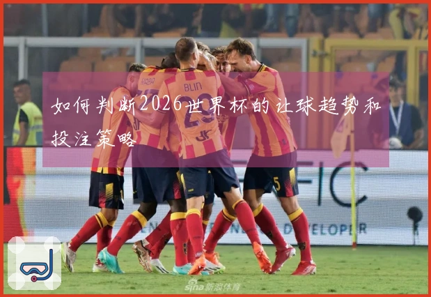 如何判断2026世界杯的让球趋势和投注策略