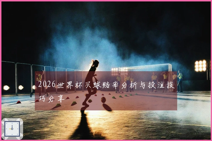 2026世界杯买球赔率分析与投注技巧分享