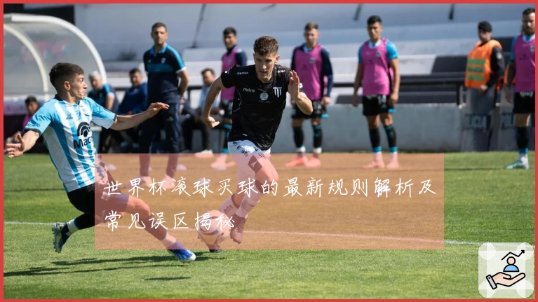 世界杯滚球买球的最新规则解析及常见误区揭秘