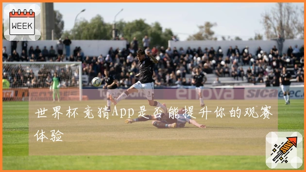 世界杯竞猜App是否能提升你的观赛体验