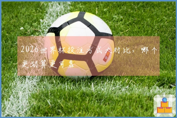 2026世界杯投注方式大对比，哪个更划算更可靠