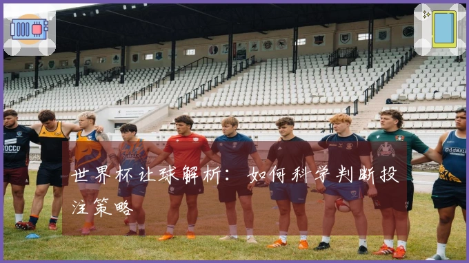 世界杯让球解析：如何科学判断投注策略