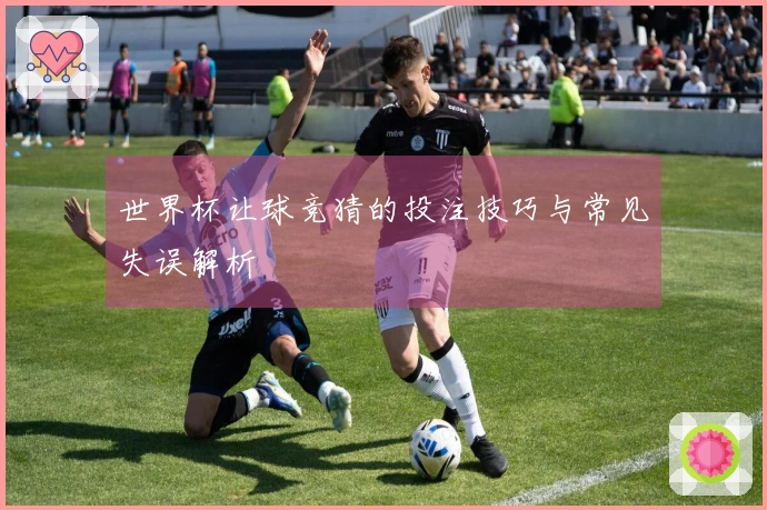 世界杯让球竞猜的投注技巧与常见失误解析