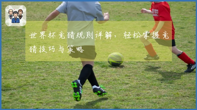 世界杯竞猜规则详解，轻松掌握竞猜技巧与策略