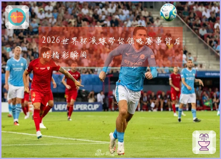 2026世界杯滚球带你领略赛事背后的精彩瞬间