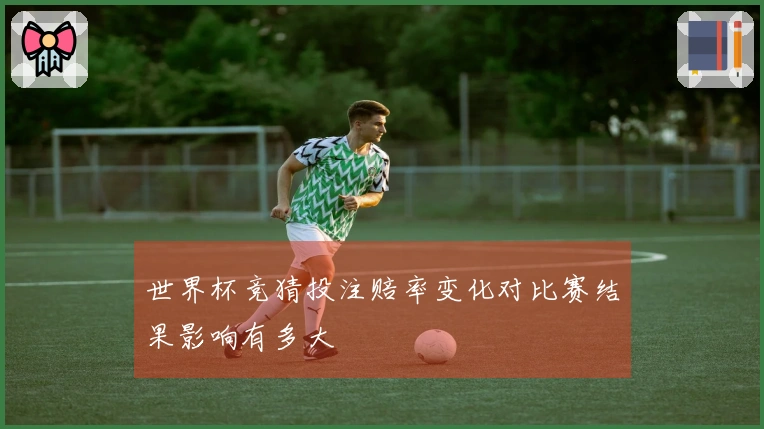 世界杯竞猜投注赔率变化对比赛结果影响有多大