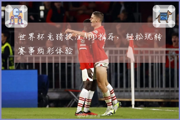 世界杯竞猜投注App推荐，轻松玩转赛事购彩体验