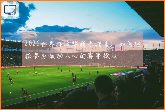 2026世界杯滚球新手指南：如何轻松参与激动人心的赛事投注
