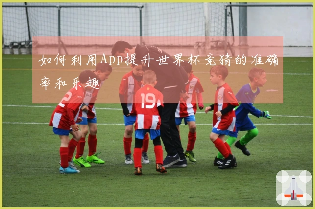 如何利用App提升世界杯竞猜的准确率和乐趣