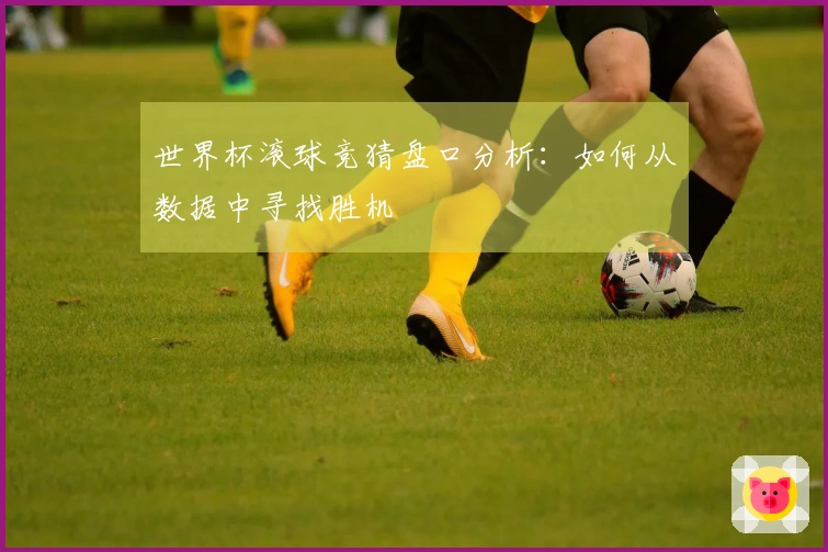 世界杯滚球竞猜盘口分析：如何从数据中寻找胜机