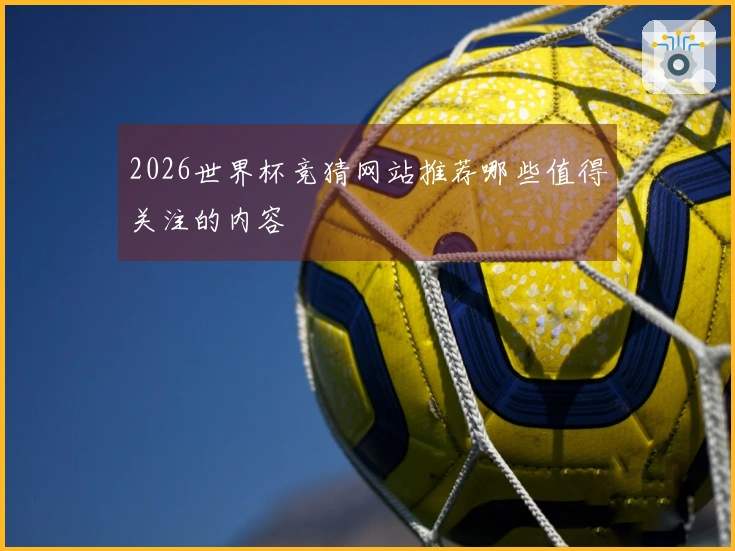 2026世界杯竞猜网站推荐哪些值得关注的内容