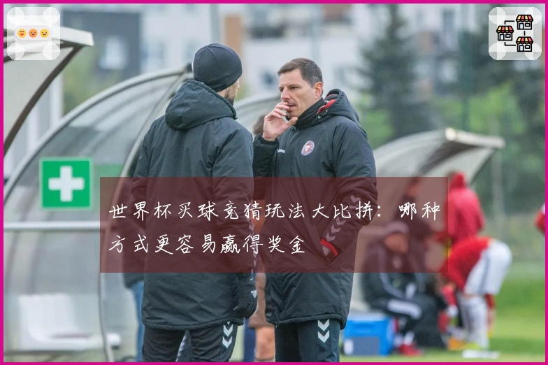世界杯买球竞猜玩法大比拼：哪种方式更容易赢得奖金