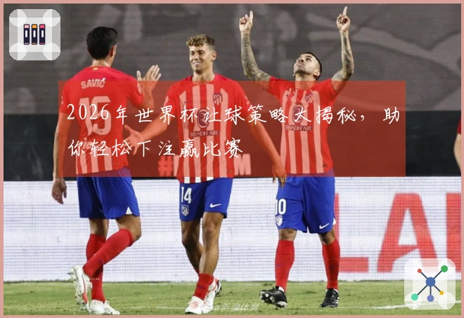 2026年世界杯让球策略大揭秘，助你轻松下注赢比赛