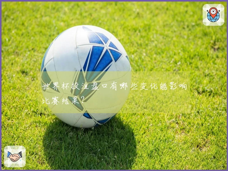 世界杯投注盘口有哪些变化能影响比赛结果？
