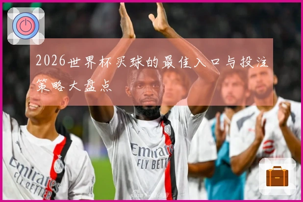 2026世界杯买球的最佳入口与投注策略大盘点