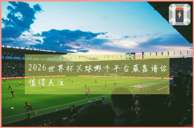 2026世界杯买球哪个平台最靠谱你值得关注