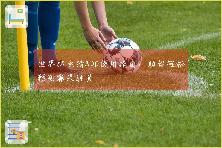 世界杯竞猜App使用指南，助你轻松预测赛果胜负